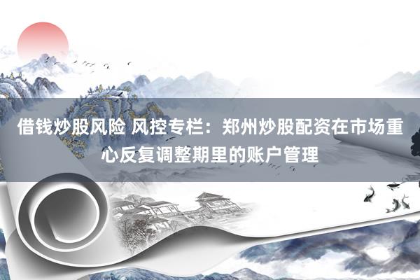 借钱炒股风险 风控专栏：郑州炒股配资在市场重心反复调整期里的账户管理