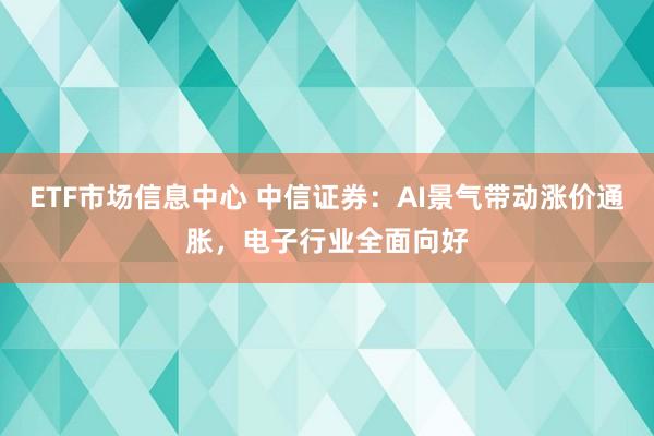 ETF市场信息中心 中信证券：AI景气带动涨价通胀，电子行业全面向好