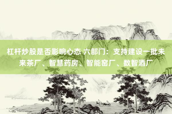杠杆炒股是否影响心态 六部门：支持建设一批未来茶厂、智慧药房、智能窑厂、数智酒厂