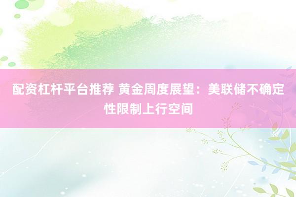 配资杠杆平台推荐 黄金周度展望：美联储不确定性限制上行空间