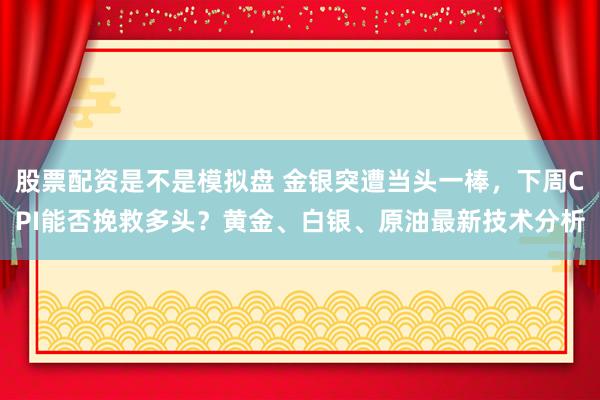 股票配资是不是模拟盘 金银突遭当头一棒，下周CPI能否挽救多头？黄金、白银、原油最新技术分析