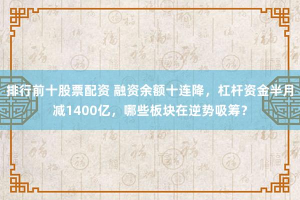 排行前十股票配资 融资余额十连降，杠杆资金半月减1400亿，哪些板块在逆势吸筹？