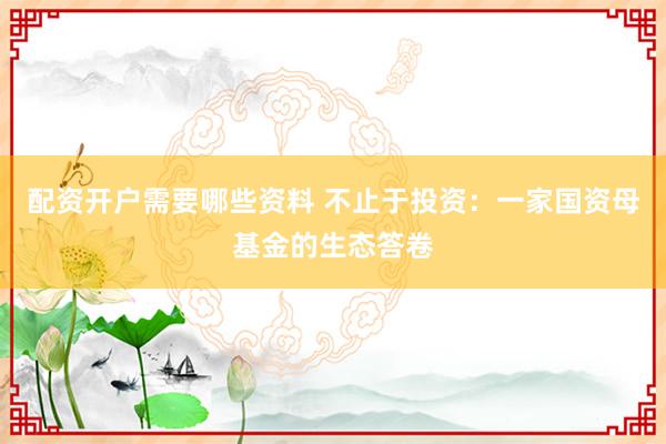 配资开户需要哪些资料 不止于投资:一家国资母基金的生态答卷