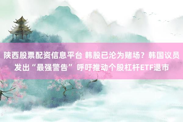 陕西股票配资信息平台 韩股已沦为赌场？韩国议员发出“最强警告” 呼吁推动个股杠杆ETF退市