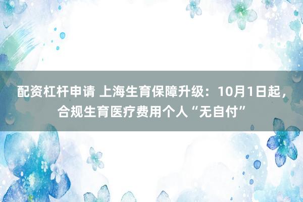 配资杠杆申请 上海生育保障升级：10月1日起，合规生育医疗费用个人“无自付”