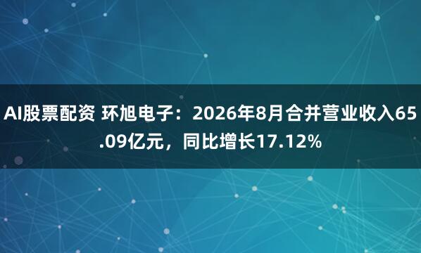 AI股票配资 环旭电子：2026年8月合并营业收入65.09亿元，同比增长17.12%