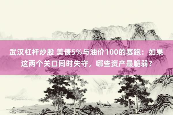 武汉杠杆炒股 美债5%与油价100的赛跑：如果这两个关口同时失守，哪些资产最脆弱？