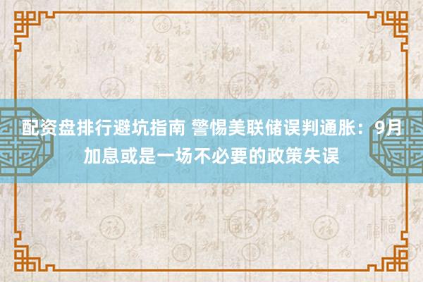 配资盘排行避坑指南 警惕美联储误判通胀：9月加息或是一场不必要的政策失误
