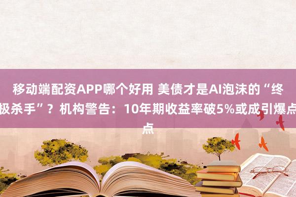 移动端配资APP哪个好用 美债才是AI泡沫的“终极杀手”？机构警告：10年期收益率破5%或成引爆点