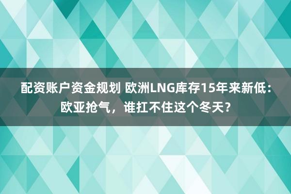 配资账户资金规划 欧洲LNG库存15年来新低：欧亚抢气，谁扛不住这个冬天？