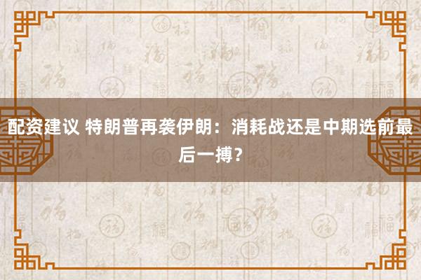配资建议 特朗普再袭伊朗：消耗战还是中期选前最后一搏？