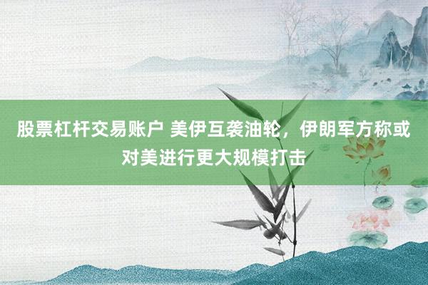 股票杠杆交易账户 美伊互袭油轮，伊朗军方称或对美进行更大规模打击
