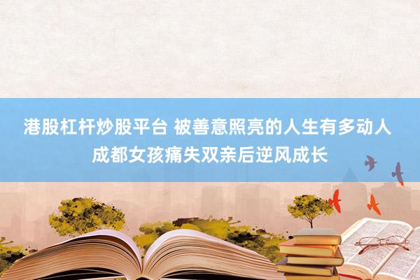 港股杠杆炒股平台 被善意照亮的人生有多动人 成都女孩痛失双亲后逆风成长