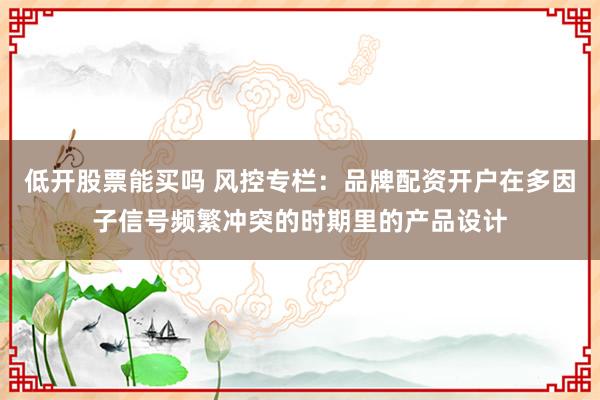 低开股票能买吗 风控专栏：品牌配资开户在多因子信号频繁冲突的时期里的产品设计