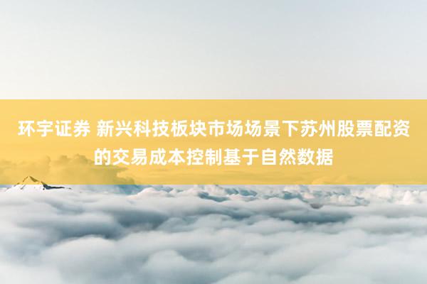 环宇证券 新兴科技板块市场场景下苏州股票配资的交易成本控制基于自然数据