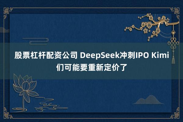 股票杠杆配资公司 DeepSeek冲刺IPO Kimi们可能要重新定价了