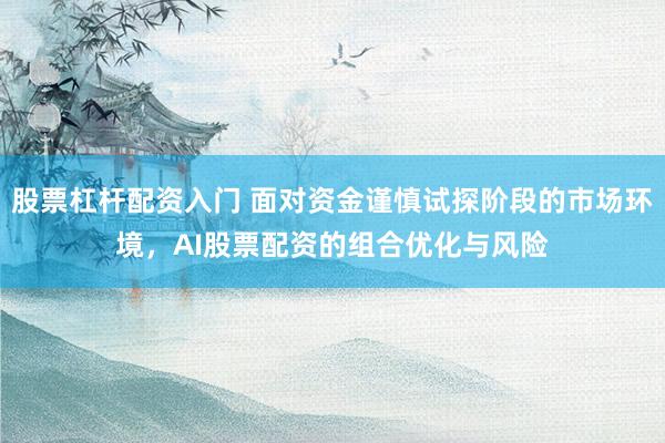 股票杠杆配资入门 面对资金谨慎试探阶段的市场环境，AI股票配资的组合优化与风险