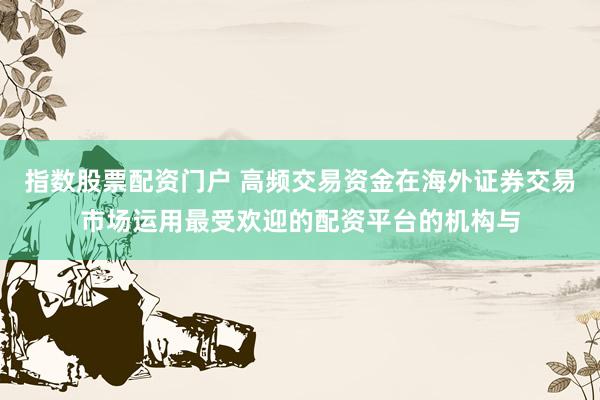 指数股票配资门户 高频交易资金在海外证券交易市场运用最受欢迎的配资平台的机构与