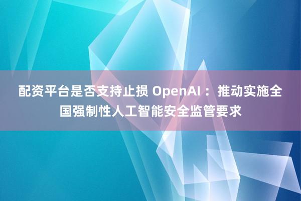 配资平台是否支持止损 OpenAI ：推动实施全国强制性人工智能安全监管要求