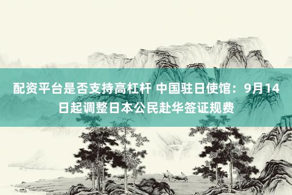 配资平台是否支持高杠杆 中国驻日使馆：9月14日起调整日本公民赴华签证规费