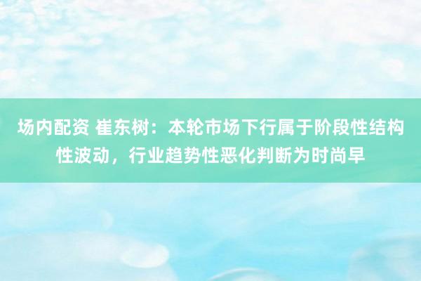 场内配资 崔东树：本轮市场下行属于阶段性结构性波动，行业趋势性恶化判断为时尚早