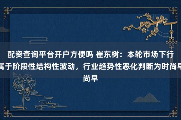 配资查询平台开户方便吗 崔东树：本轮市场下行属于阶段性结构性波动，行业趋势性恶化判断为时尚早