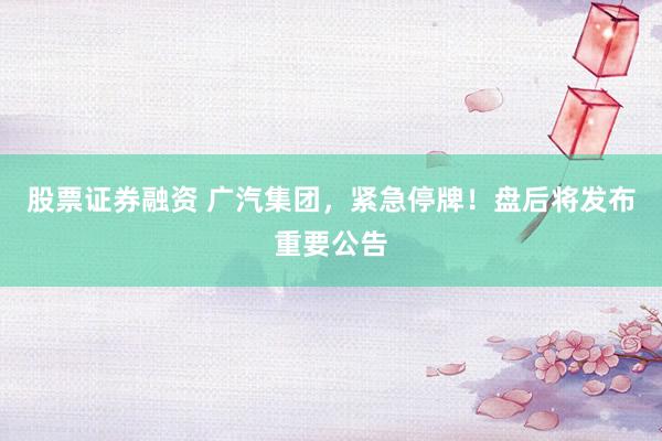 股票证券融资 广汽集团，紧急停牌！盘后将发布重要公告