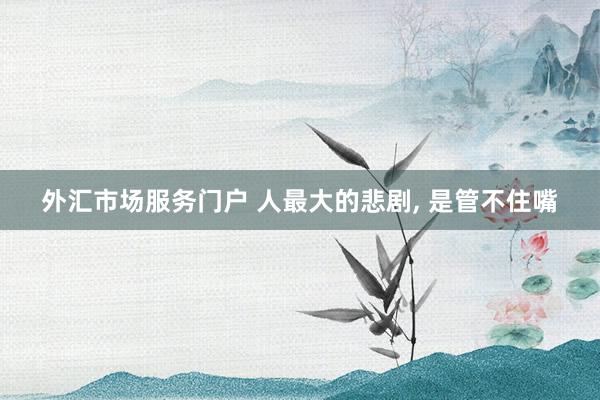 外汇市场服务门户 人最大的悲剧, 是管不住嘴
