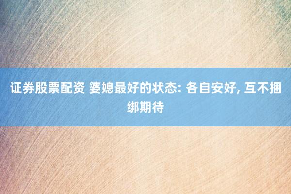 证券股票配资 婆媳最好的状态: 各自安好, 互不捆绑期待