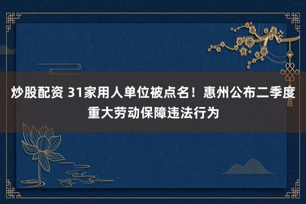 炒股配资 31家用人单位被点名！惠州公布二季度重大劳动保障违法行为