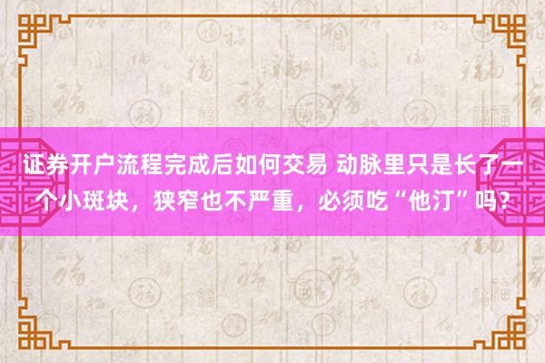 证券开户流程完成后如何交易 动脉里只是长了一个小斑块，狭窄也不严重，必须吃“他汀”吗？