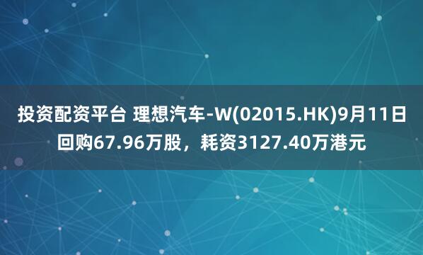 投资配资平台 理想汽车-W(02015.HK)9月11日回购67.96万股，耗资3127.40万港元