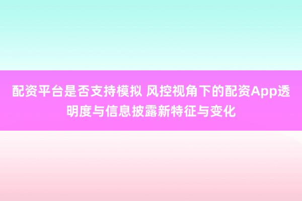 配资平台是否支持模拟 风控视角下的配资App透明度与信息披露新特征与变化