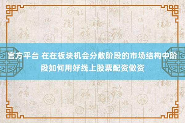 官方平台 在在板块机会分散阶段的市场结构中阶段如何用好线上股票配资做资