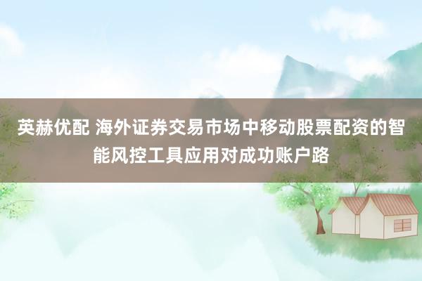 英赫优配 海外证券交易市场中移动股票配资的智能风控工具应用对成功账户路
