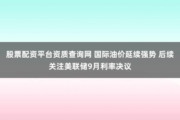 股票配资平台资质查询网 国际油价延续强势 后续关注美联储9月利率决议