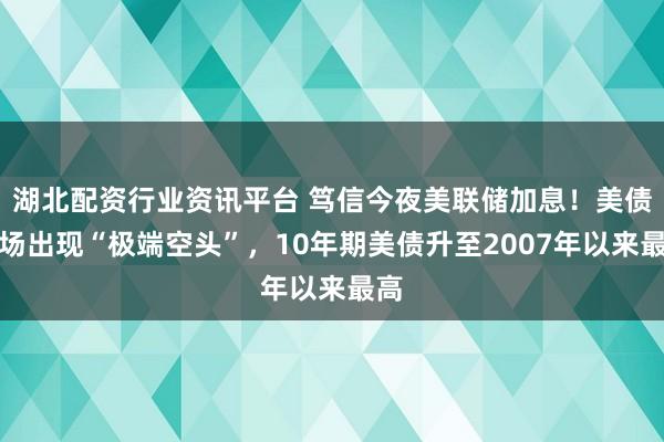 湖北配资行业资讯平台 笃信今夜美联储加息！美债市场出现“极端空头”，10年期美债升至2007年以来最高