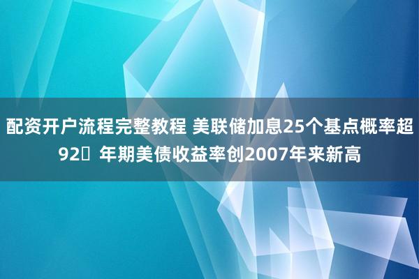 配资开户流程完整教程 美联储加息25个基点概率超92年期美债收益率创2007年来新高
