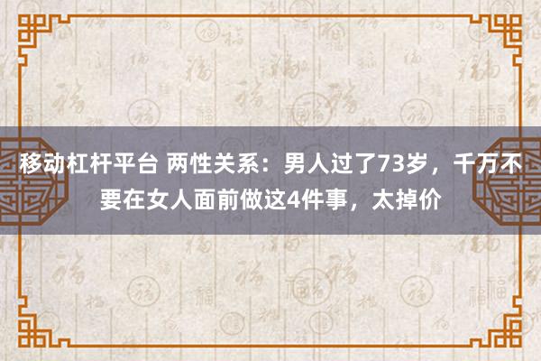 移动杠杆平台 两性关系：男人过了73岁，千万不要在女人面前做这4件事，太掉价
