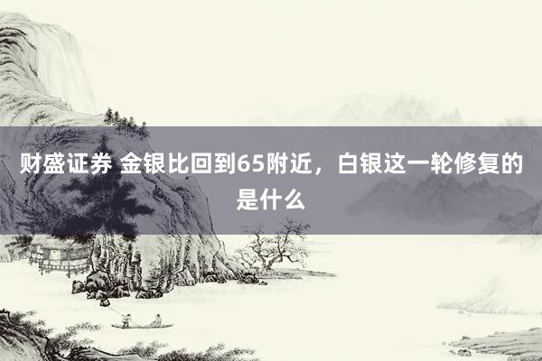 财盛证券 金银比回到65附近，白银这一轮修复的是什么