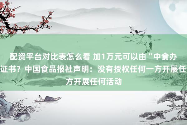 配资平台对比表怎么看 加1万元可以由“中食办”颁发证书？中国食品报社声明：没有授权任何一方开展任何活动
