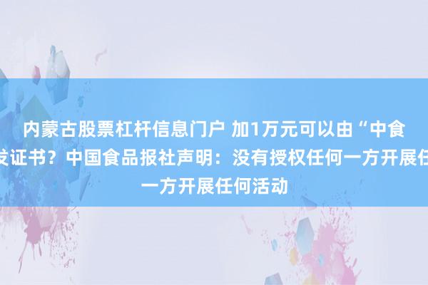 内蒙古股票杠杆信息门户 加1万元可以由“中食办”颁发证书？中国食品报社声明：没有授权任何一方开展任何活动