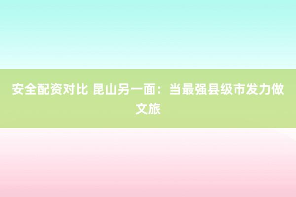 安全配资对比 昆山另一面：当最强县级市发力做文旅