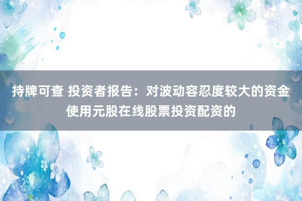持牌可查 投资者报告：对波动容忍度较大的资金使用元股在线股票投资配资的