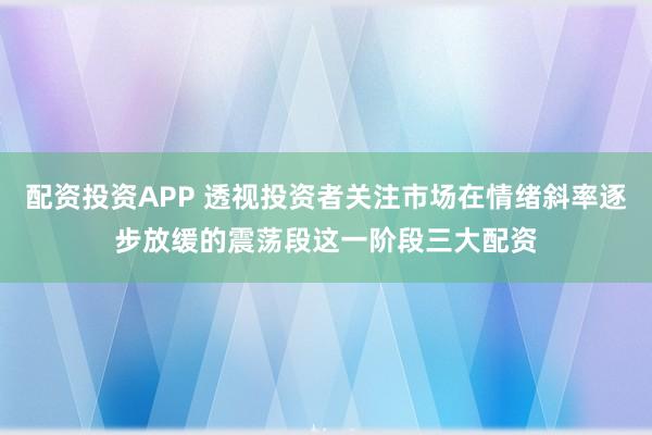 配资投资APP 透视投资者关注市场在情绪斜率逐步放缓的震荡段这一阶段三大配资