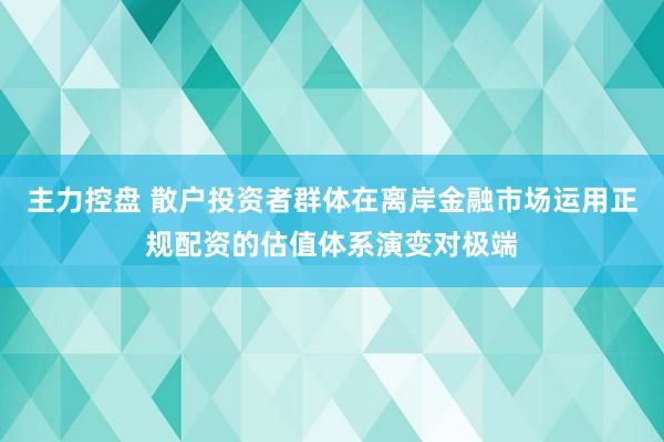 主力控盘 散户投资者群体在离岸金融市场运用正规配资的估值体系演变对极端