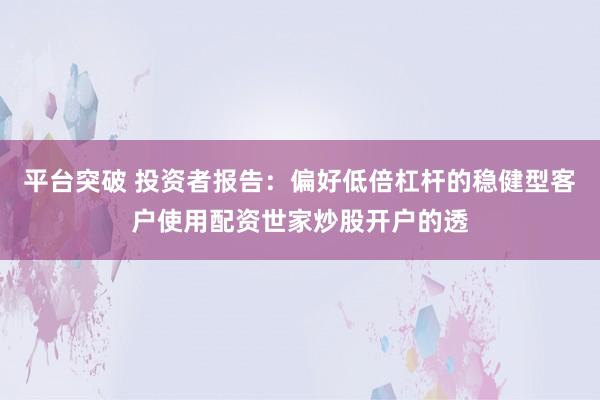 平台突破 投资者报告：偏好低倍杠杆的稳健型客户使用配资世家炒股开户的透