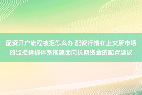 配资开户流程被拒怎么办 配资行情在上交所市场的监控指标体系搭建面向长期资金的配置建议