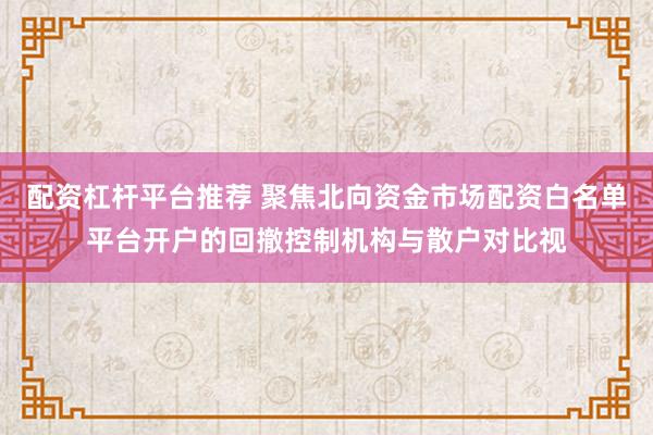 配资杠杆平台推荐 聚焦北向资金市场配资白名单平台开户的回撤控制机构与散户对比视