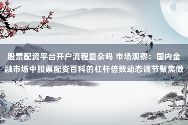 股票配资平台开户流程复杂吗 市场观察：国内金融市场中股票配资百科的杠杆倍数动态调节聚焦微